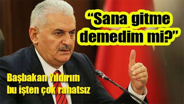 Başbakan Yıldırım çok rahatsız, 'Sana gitme demedim mi'