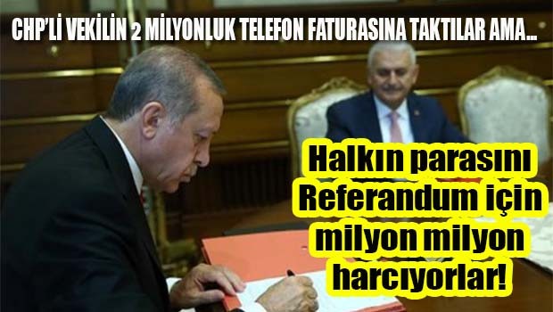 Halkın parasını referandum için harcıyorlar