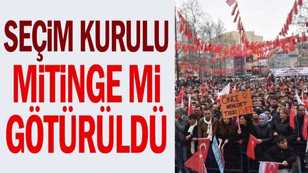 Seçim Kurulu mitinge mi götürüldü?