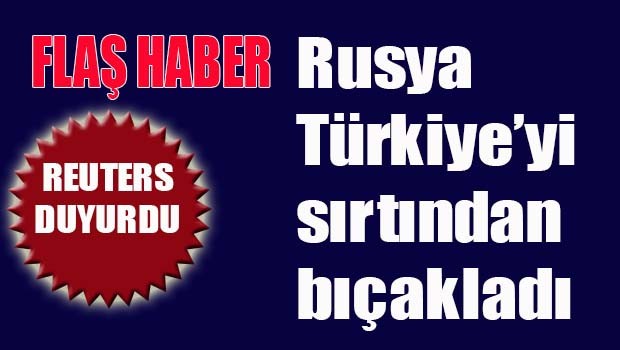 Rusya Türkiye'yi sırtından bıçakladı!