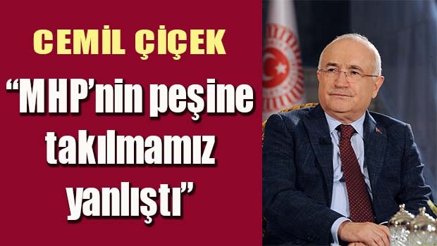 Cemil Çiçek MHPnin peşine takılmamız yanlıştı