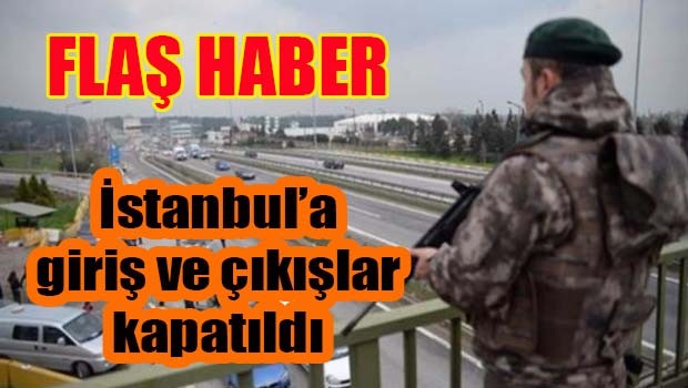 İstanbul'da tüm giriş ve çıkışlar kapatıldı!