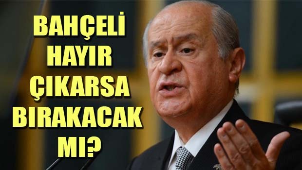 Bahçeli Hayır çıkarsa bırakacak mı?