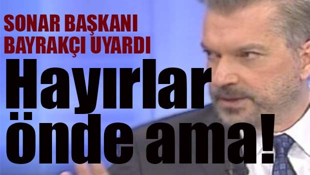 SONAR Başkanı Bayrakçı, 'Hayırlar önde ama...'