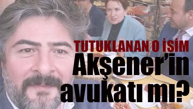 Tutuklanan o isim Akşener'in avukatı mı?