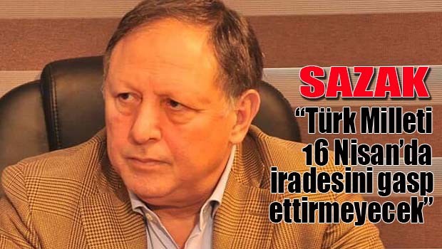 Sazak, 'Türk Milleti 16 Nisan'da iradesini gasp ettirmeyecek'