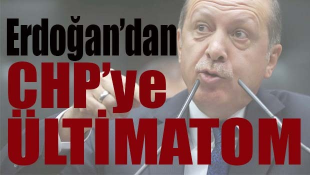 Erdoğan'dan CHP'ye ültimatom!