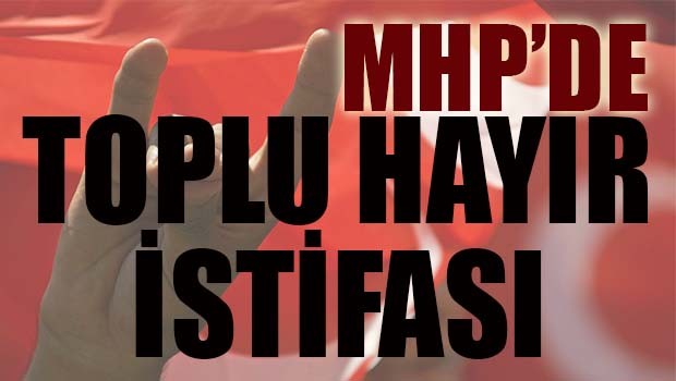MHP'de toplu 'hayır' istifası!