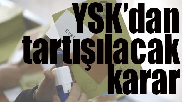 YSK'DAN ÇOK TARTIŞILACAK KARAR!