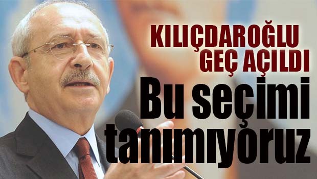 Kılıçdaroğlu, 'Bu seçimi tanımıyoruz'