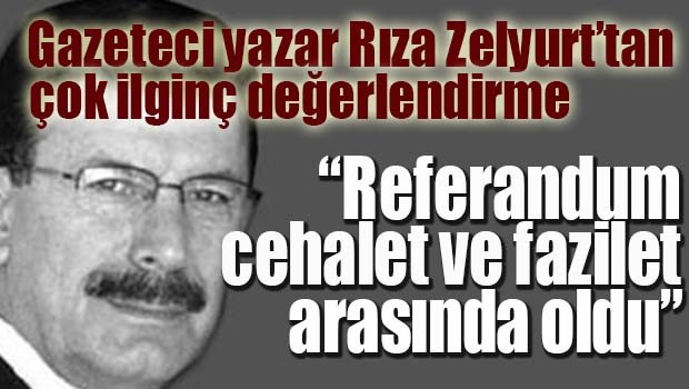 Rıza Zelyurt, 'Referandum cehalet ile fazilet arasında oldu'