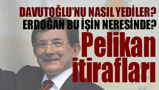 DAVUTOĞLU'NU NASIL YEDİLER? PELİKAN İTİRAFLARI!