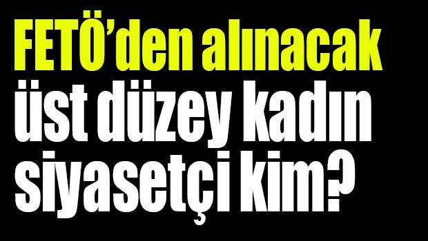 FETÖ'den alınacak üst düzey kadın siyasetçi kim?