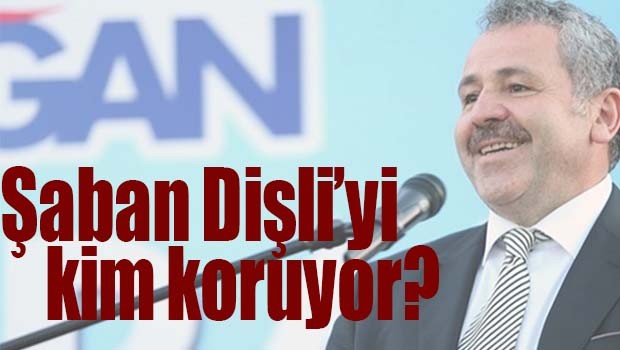 ŞABAN DİŞLİ'Yİ KİM KORUYOR?