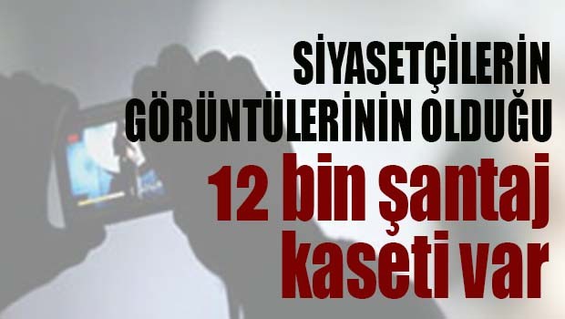 Siyasetçilerin görüntülerinin olduğu 12 bin şantaj kaseti var!