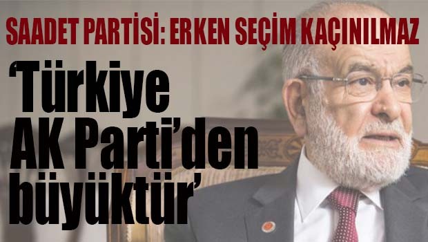 Saadet Partisi'nden erken seçim açıklaması, 'Türkiye AK Parti'den büyüktür'