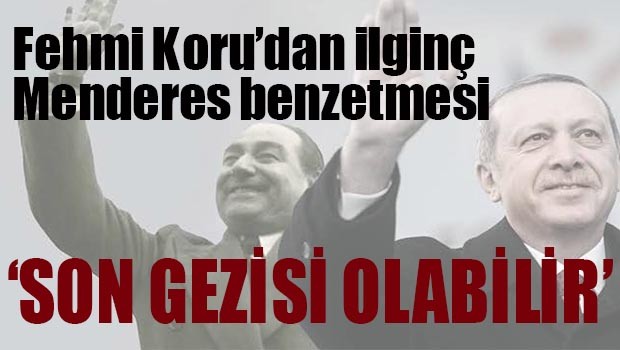 FEHMİ KORU'DAN ERDOĞAN İÇİN İLGİNÇ MENDERES BENZETMESİ