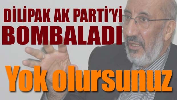 DİLİPAK AK PARTİ'Yİ BOMBALADI, YOK OLURSUNUZ!