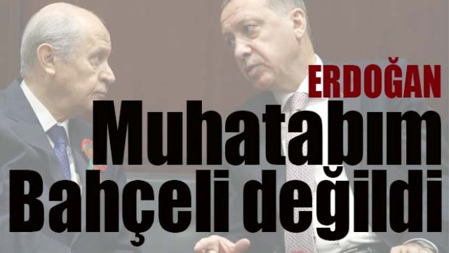 ERDOĞAN, 'MUHATABIM BAHÇELİ DEĞİLDİ'