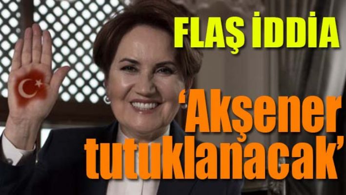 'AKŞENER TUTUKLANACAK'