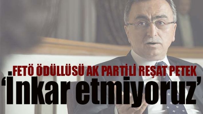 REŞAT PETEK, 'AK PARTİ FETÖ İLİŞKİSİNİ İNKAR ETMİYORUZ'