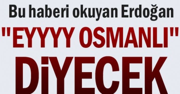 Bu haberi okuyan Erdoğan 'Eyyy Osmanlı' diyecek!