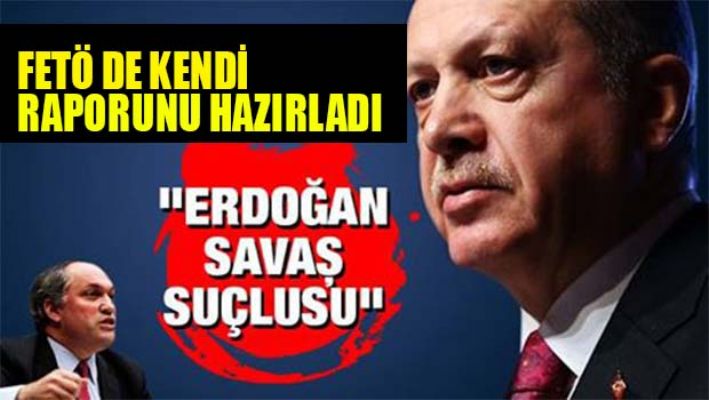 FETÖ DE KENDİ RAPORUNU HAZIRLIYOR 'ERDOĞAN SAVAŞ SUÇLUSU'