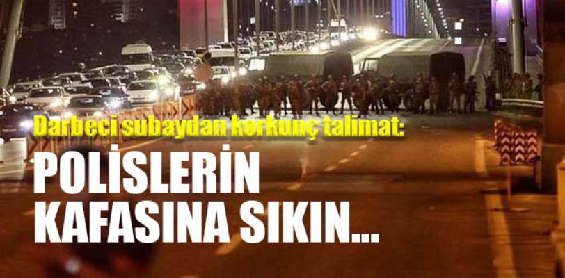 Darbeci subaydan korkunç talimat: Polislerin kafasına sıkın