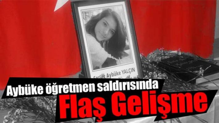 ŞEHİT AYBÜKE ÖĞRETMEN SALDIRISINDA FLAŞ GELİŞME