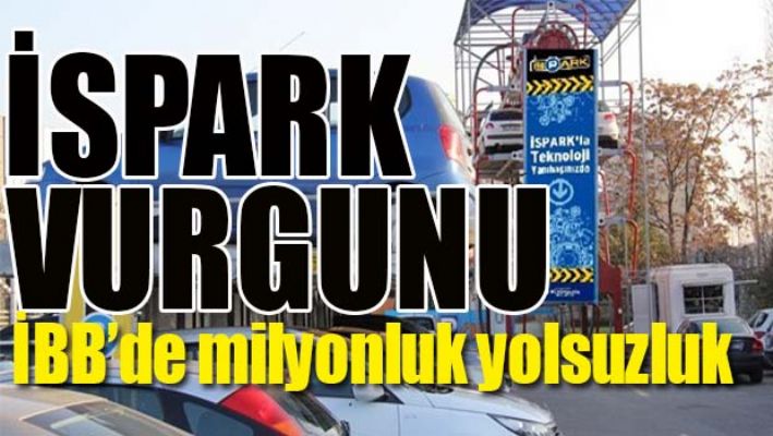 İBB'DE İSPARK VURGUNU