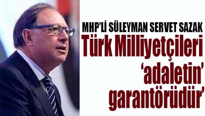 SAZAK, 'TÜRK MİLLİYETÇİLERİ ADALETİN GARANTÖRÜDÜR'