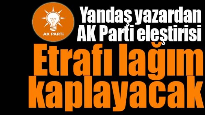 YANDAŞ YAZARDAN AK PARTİ ELEŞTİRİSİ, 'ETRAFI LAĞIM KOKULARI KAPLAYACAK'