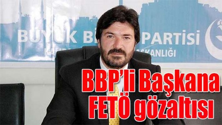BBP'Lİ BAŞKANA FETÖ GÖZALTISI