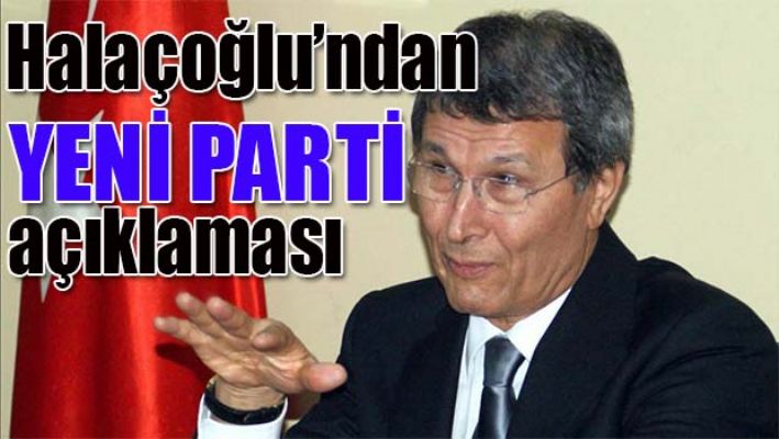 HALAÇOĞLU'NDAN YENİ PARTİ AÇIKLAMASI