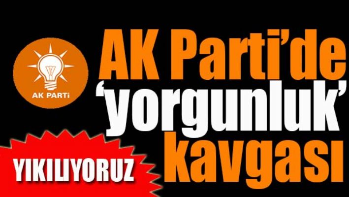AK PARTİ'DE 'YORGUNLUK' KAVGASI