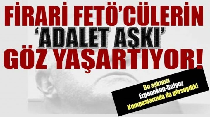 Firari Fetö'cülerin Adalet aşkı göz yaşarttı!