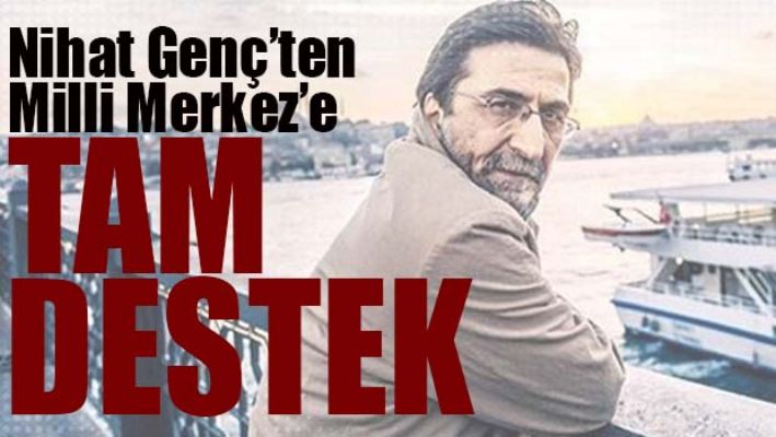 NİHAT GENÇ'TEN 'MİLLİ MERKEZE' TAM DESTEK