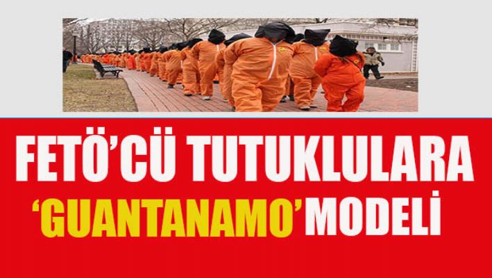 Tutuklu Fetöcü'lere' Guantanamo' modeli