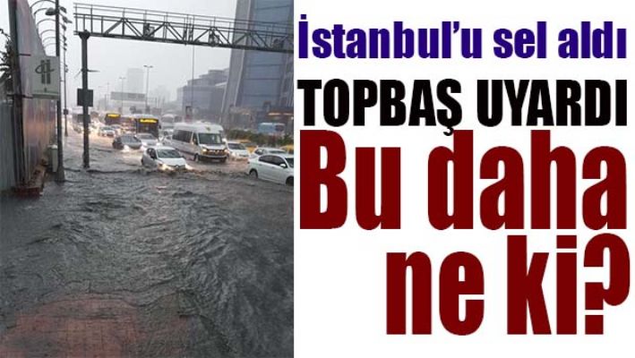 İSTANBUL'U SEL ALDI, TOPBAŞ UYARDI