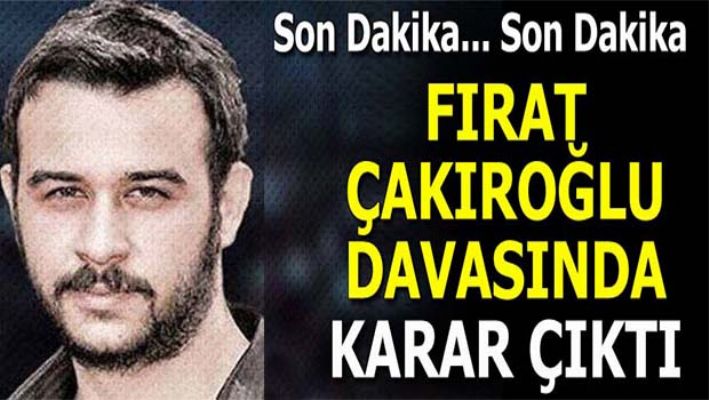 FIRAT ÇAKIROĞLU DAVASINDA KARAR ÇIKTI
