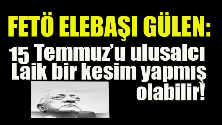Fetö elebaşı Gülen: 15 Temmuz'u ulusalcı laik bir kesim yapmış olabilir