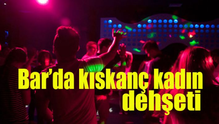 Bar'da kıskanç kadın dehşeti
