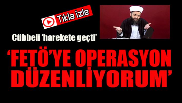 Cübbeli: Fetö'ye operasyon düzenliyorum