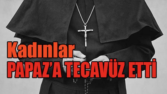 Kadınlar Papaz'a tecavüz etti