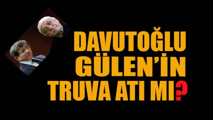 AHMET DAVUTOĞLU GÜLEN'İN TRUVA ATIMIYDI?