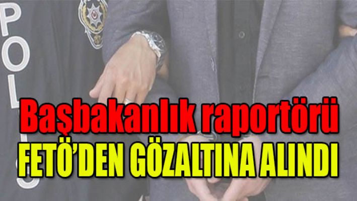 Başbakalık raportörü Fetö'den gözaltına alındı