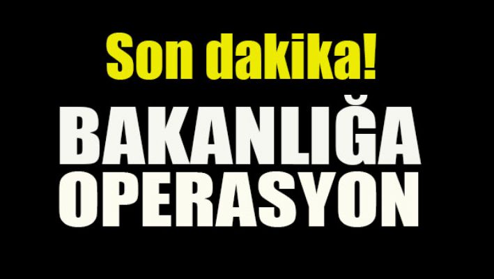 Son dakika: Bakanlığa operasyon