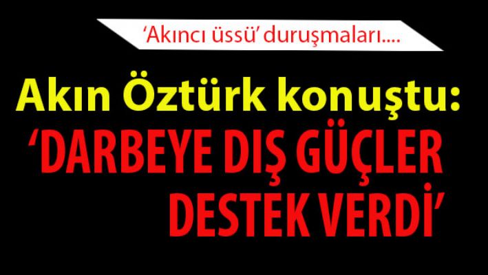 Akın Öztürk: Darbeye dış güçler destek verdi