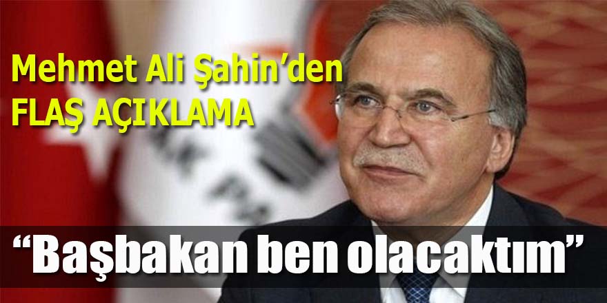 Mehmet Ali Şahin, "Başbakan ben olacaktım"