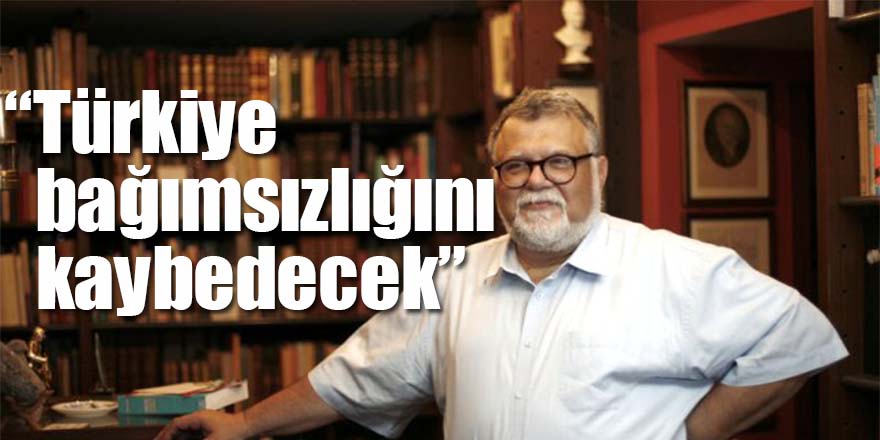 "Türkiye bağımsızlığını kaybedecek"